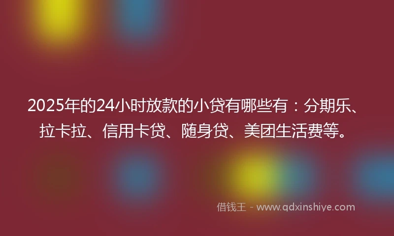 2025年的24小时放款的小贷有哪些有：分期乐、拉卡拉、信用卡贷、随身贷、美团生活费等。