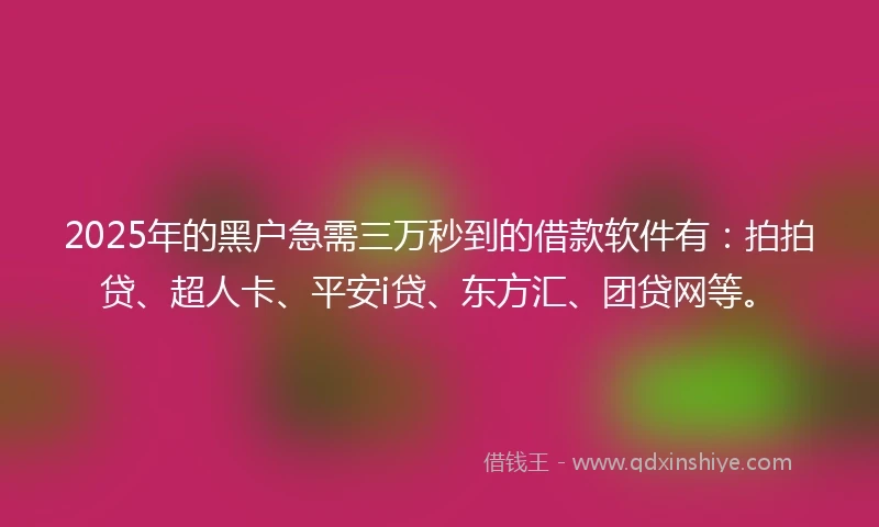 2025年的黑户急需三万秒到的借款软件有：拍拍贷、超人卡、平安i贷、东方汇、团贷网等。