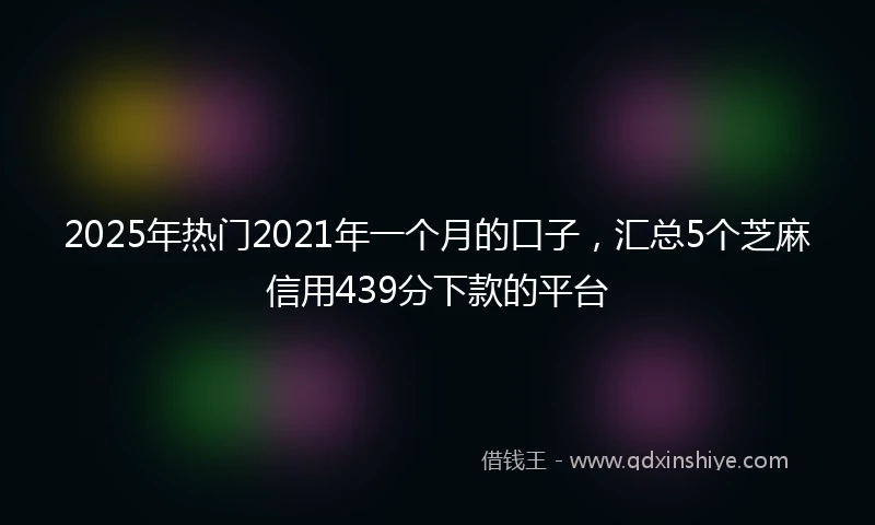 2025年热门2021年一个月的口子，汇总5个芝麻信用439分下款的平台