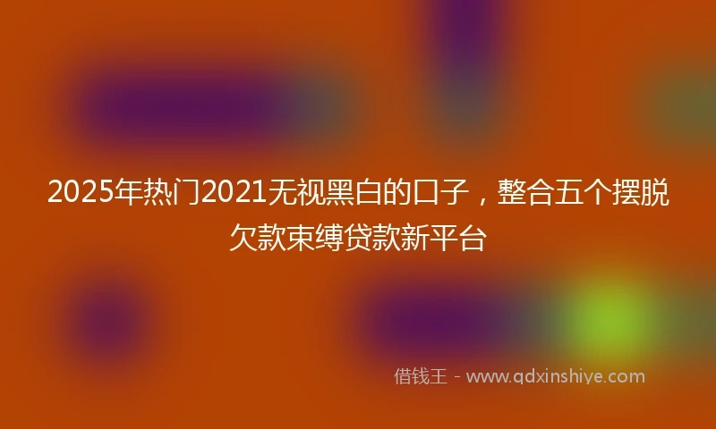 2025年热门2021无视黑白的口子，整合五个摆脱欠款束缚贷款新平台