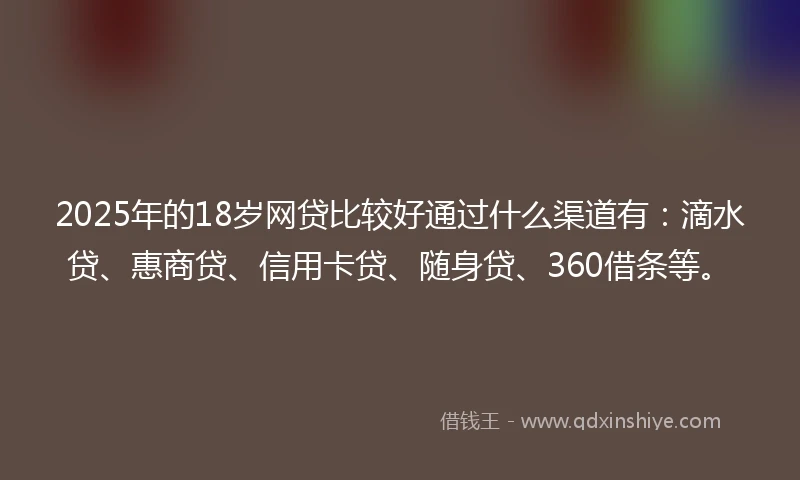 2025年的18岁网贷比较好通过什么渠道有：滴水贷、惠商贷、信用卡贷、随身贷、360借条等。