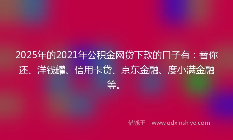 2025年的2021年公积金网贷下款的口子有：替你还、洋钱罐、信用卡贷、京东金融、度小满金融等。