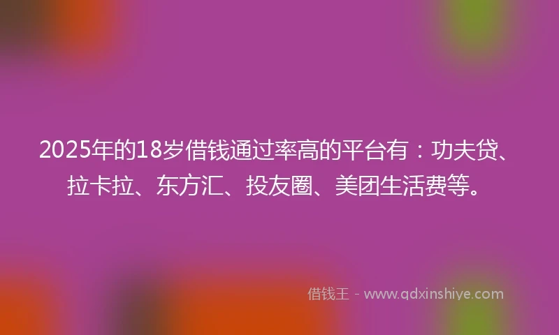 2025年的18岁借钱通过率高的平台有：功夫贷、拉卡拉、东方汇、投友圈、美团生活费等。