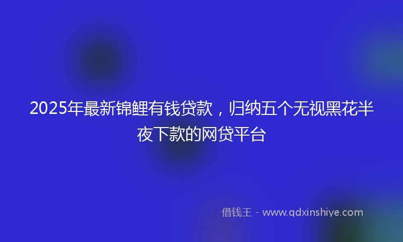 2025年最新锦鲤有钱贷款，归纳五个无视黑花半夜下款的网贷平台