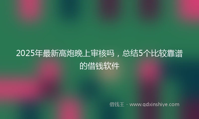 2025年最新高炮晚上审核吗，总结5个比较靠谱的借钱软件