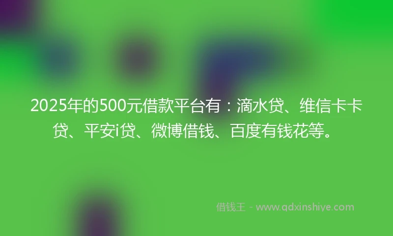 2025年的500元借款平台有：滴水贷、维信卡卡贷、平安i贷、微博借钱、百度有钱花等。
