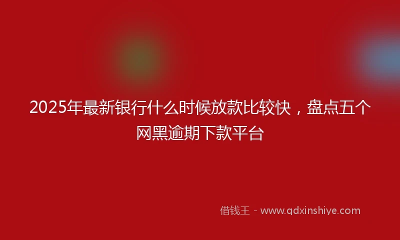 2025年最新银行什么时候放款比较快，盘点五个网黑逾期下款平台