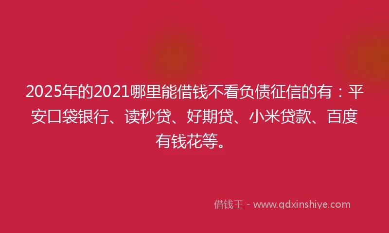 2025年的2021哪里能借钱不看负债征信的有：平安口袋银行、读秒贷、好期贷、小米贷款、百度有钱花等。