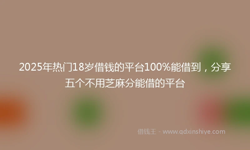 2025年热门18岁借钱的平台100%能借到，分享五个不用芝麻分能借的平台