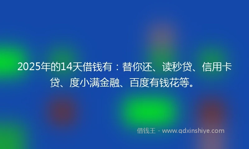 2025年的14天借钱有：替你还、读秒贷、信用卡贷、度小满金融、百度有钱花等。