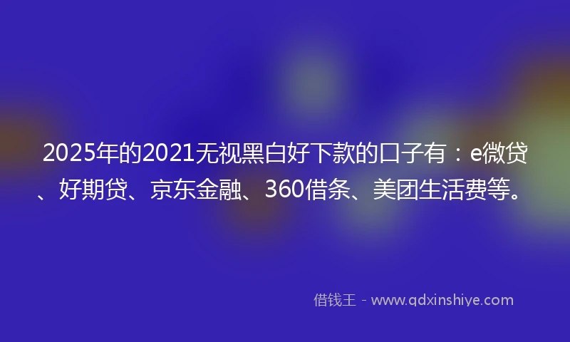2025年的2021无视黑白好下款的口子有：e微贷、好期贷、京东金融、360借条、美团生活费等。