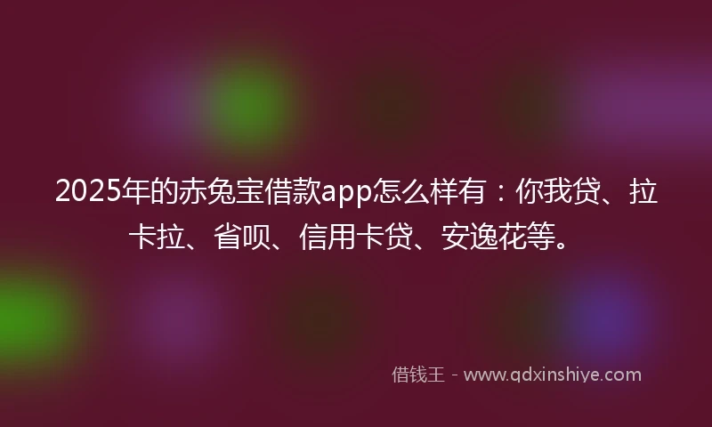 2025年的赤兔宝借款app怎么样有：你我贷、拉卡拉、省呗、信用卡贷、安逸花等。