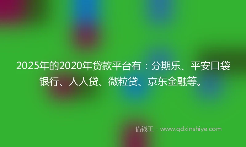 2025年的2020年贷款平台有：分期乐、平安口袋银行、人人贷、微粒贷、京东金融等。