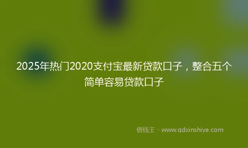 2025年热门2020支付宝最新贷款口子，整合五个简单容易贷款口子