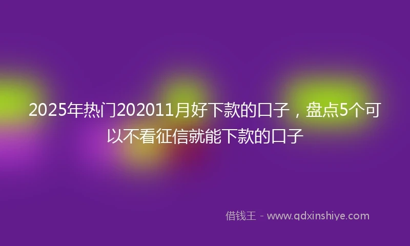 2025年热门202011月好下款的口子，盘点5个可以不看征信就能下款的口子