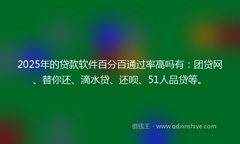 2025年的贷款软件百分百通过率高吗有：团贷网、替你还、滴水贷、还呗、51人品贷等。