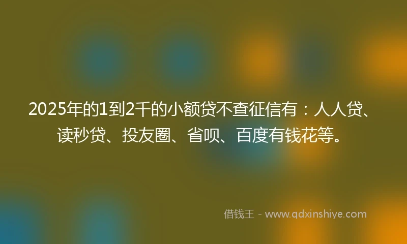 2025年的1到2千的小额贷不查征信有：人人贷、读秒贷、投友圈、省呗、百度有钱花等。