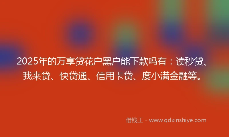 2025年的万享贷花户黑户能下款吗有：读秒贷、我来贷、快贷通、信用卡贷、度小满金融等。