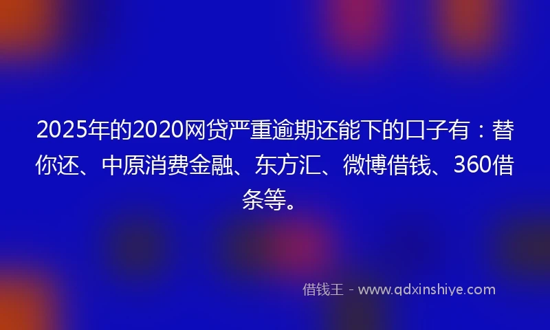 2025年的2020网贷严重逾期还能下的口子有：替你还、中原消费金融、东方汇、微博借钱、360借条等。