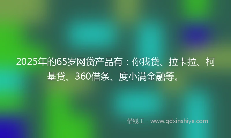 2025年的65岁网贷产品有：你我贷、拉卡拉、柯基贷、360借条、度小满金融等。
