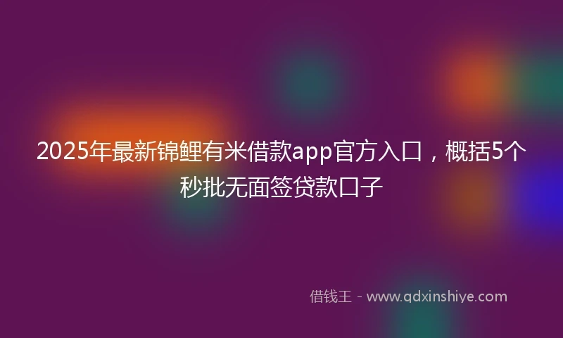 2025年最新锦鲤有米借款app官方入口，概括5个秒批无面签贷款口子