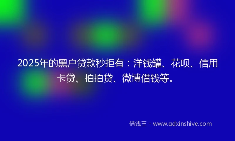 2025年的黑户贷款秒拒有：洋钱罐、花呗、信用卡贷、拍拍贷、微博借钱等。