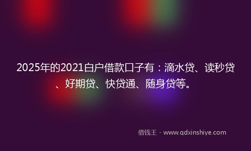 2025年的2021白户借款口子有：滴水贷、读秒贷、好期贷、快贷通、随身贷等。