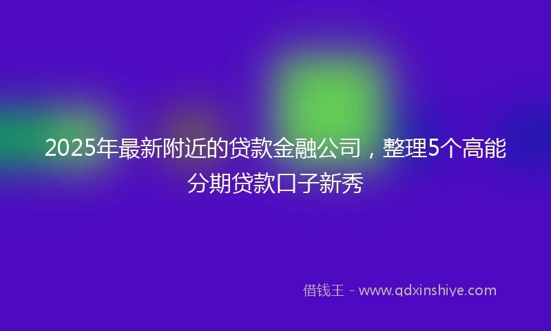 2025年最新附近的贷款金融公司，整理5个高能分期贷款口子新秀