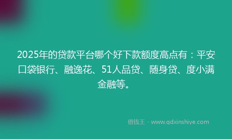 2025年的贷款平台哪个好下款额度高点有：平安口袋银行、融逸花、51人品贷、随身贷、度小满金融等。