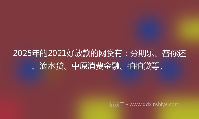 2025年的2021好放款的网贷有：分期乐、替你还、滴水贷、中原消费金融、拍拍贷等。