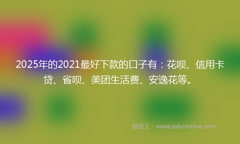 2025年的2021最好下款的口子有：花呗、信用卡贷、省呗、美团生活费、安逸花等。