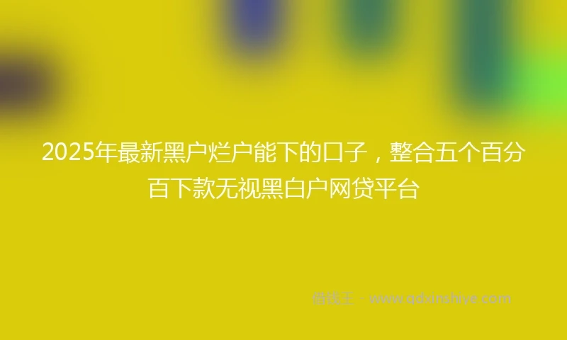 2025年最新黑户烂户能下的口子，整合五个百分百下款无视黑白户网贷平台