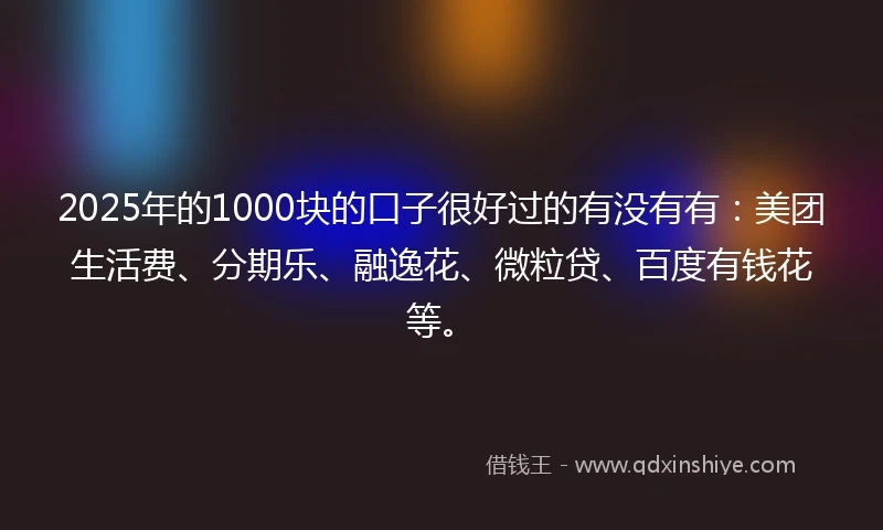 2025年的1000块的口子很好过的有没有有：美团生活费、分期乐、融逸花、微粒贷、百度有钱花等。