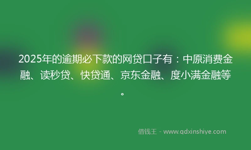 2025年的逾期必下款的网贷口子有：中原消费金融、读秒贷、快贷通、京东金融、度小满金融等。