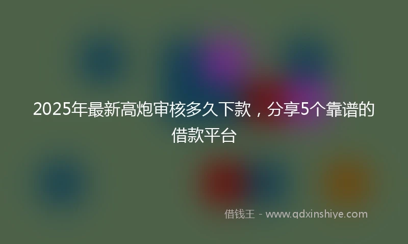 2025年最新高炮审核多久下款，分享5个靠谱的借款平台