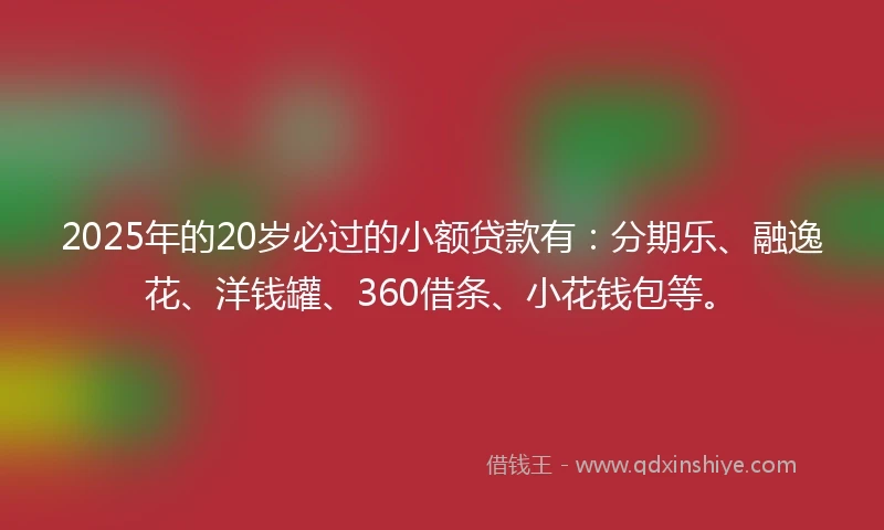 2025年的20岁必过的小额贷款有：分期乐、融逸花、洋钱罐、360借条、小花钱包等。