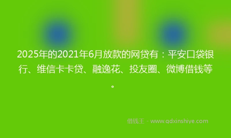 2025年的2021年6月放款的网贷有：平安口袋银行、维信卡卡贷、融逸花、投友圈、微博借钱等。