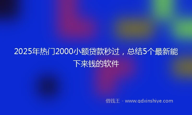 2025年热门2000小额贷款秒过，总结5个最新能下来钱的软件
