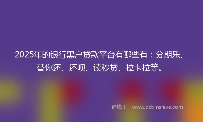2025年的银行黑户贷款平台有哪些有：分期乐、替你还、还呗、读秒贷、拉卡拉等。
