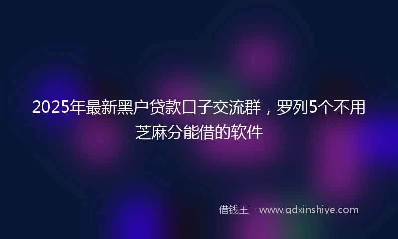 2025年最新黑户贷款口子交流群，罗列5个不用芝麻分能借的软件