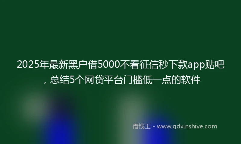 2025年最新黑户借5000不看征信秒下款app贴吧，总结5个网贷平台门槛低一点的软件