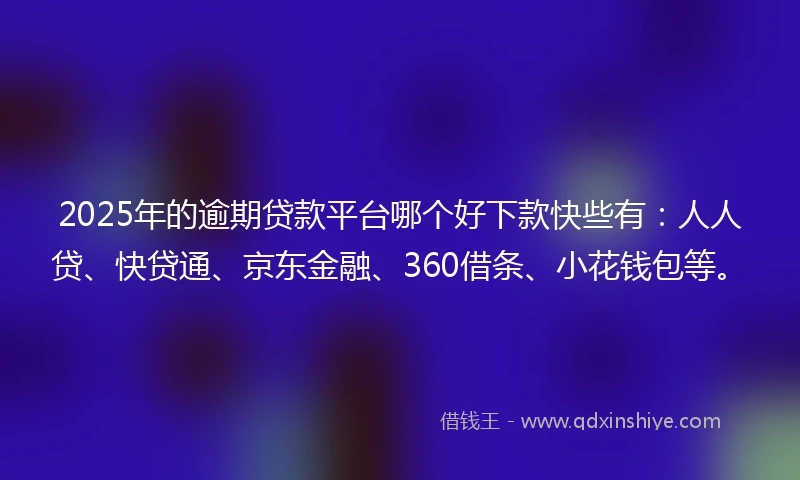 2025年的逾期贷款平台哪个好下款快些有：人人贷、快贷通、京东金融、360借条、小花钱包等。