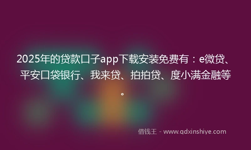 2025年的贷款口子app下载安装免费有：e微贷、平安口袋银行、我来贷、拍拍贷、度小满金融等。