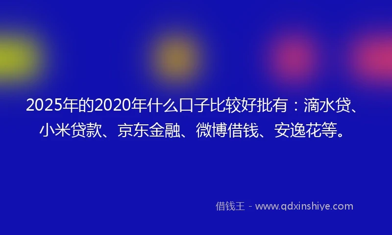 2025年的2020年什么口子比较好批有：滴水贷、小米贷款、京东金融、微博借钱、安逸花等。