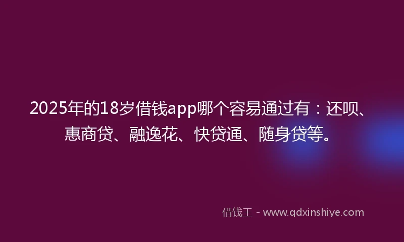 2025年的18岁借钱app哪个容易通过有：还呗、惠商贷、融逸花、快贷通、随身贷等。