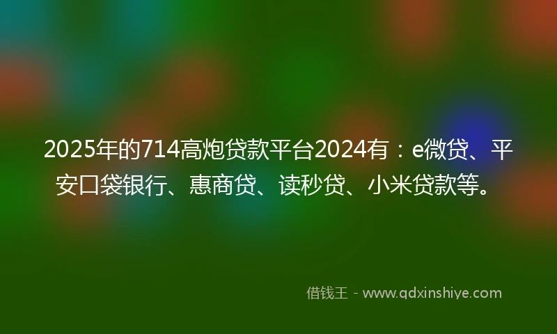 2025年的714高炮贷款平台2024有：e微贷、平安口袋银行、惠商贷、读秒贷、小米贷款等。