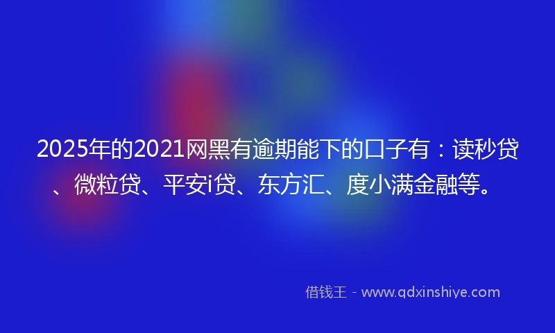 2025年的2021网黑有逾期能下的口子有：读秒贷、微粒贷、平安i贷、东方汇、度小满金融等。