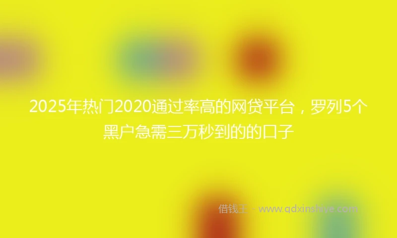 2025年热门2020通过率高的网贷平台，罗列5个黑户急需三万秒到的的口子