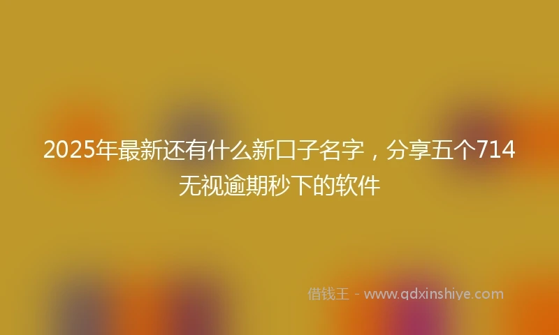 2025年最新还有什么新口子名字，分享五个714无视逾期秒下的软件