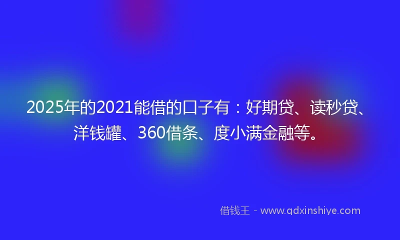 2025年的2021能借的口子有：好期贷、读秒贷、洋钱罐、360借条、度小满金融等。